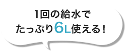 1回の給水でたっぷり６L使える！